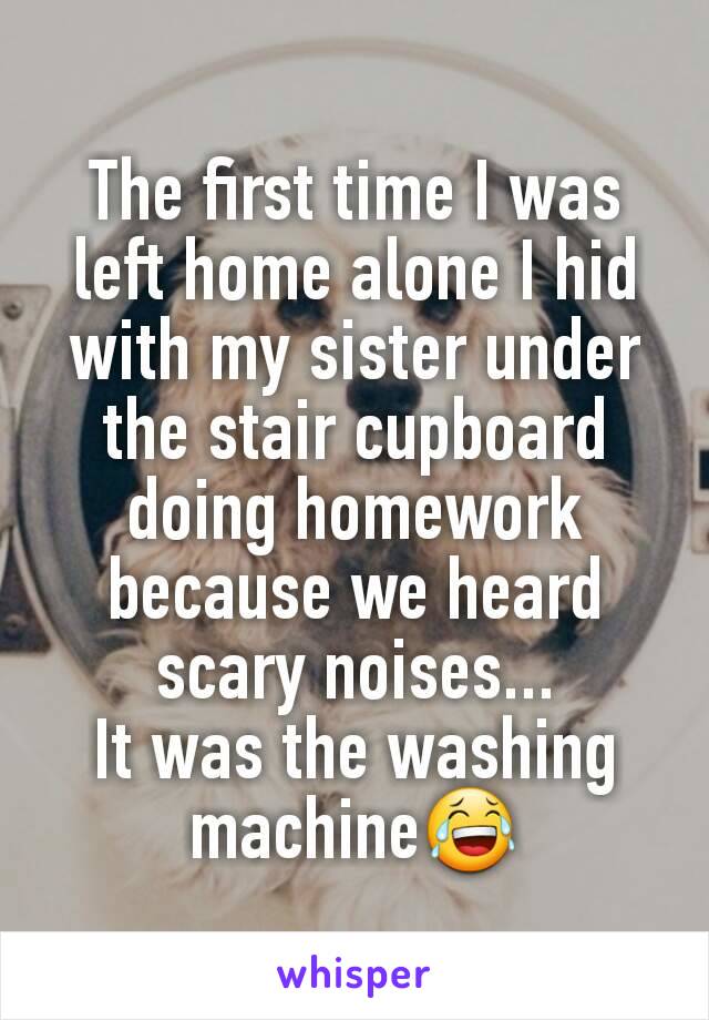 The first time I was left home alone I hid with my sister under the stair cupboard doing homework because we heard scary noises...
It was the washing machine😂
