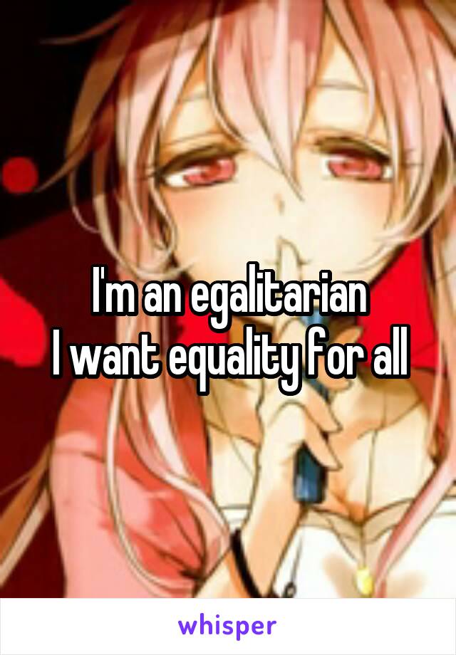 I'm an egalitarian
I want equality for all