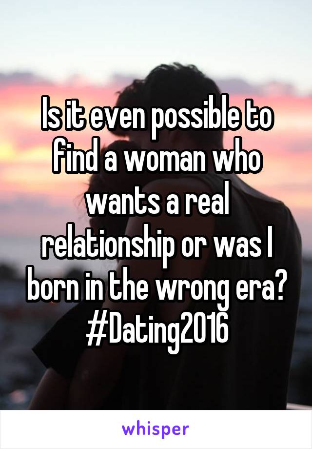 Is it even possible to find a woman who wants a real relationship or was I born in the wrong era?
#Dating2016
