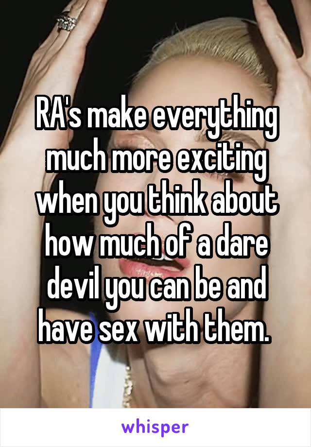RA's make everything much more exciting when you think about how much of a dare devil you can be and have sex with them. 
