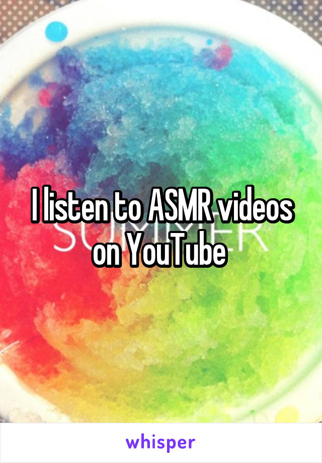 I listen to ASMR videos on YouTube 