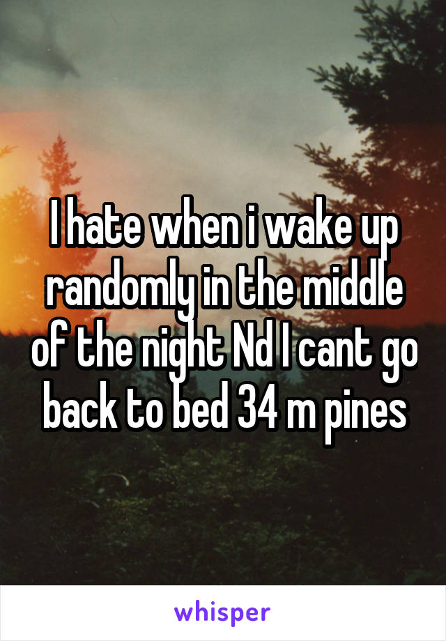 I hate when i wake up randomly in the middle of the night Nd I cant go back to bed 34 m pines