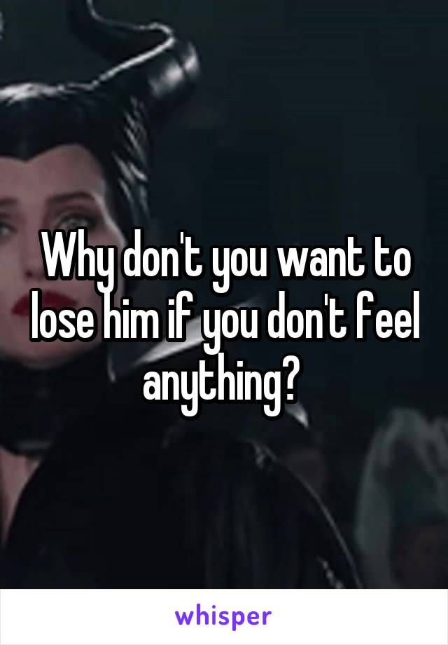 Why don't you want to lose him if you don't feel anything? 