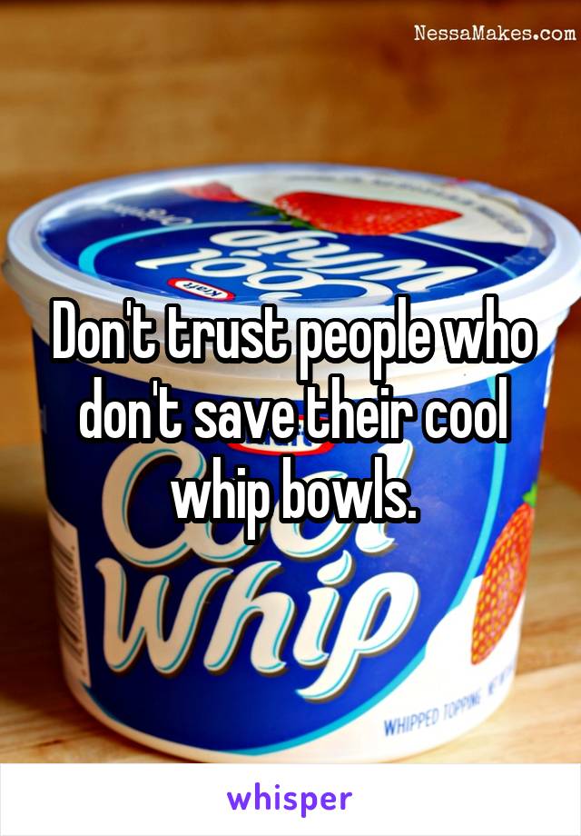 Don't trust people who don't save their cool whip bowls.