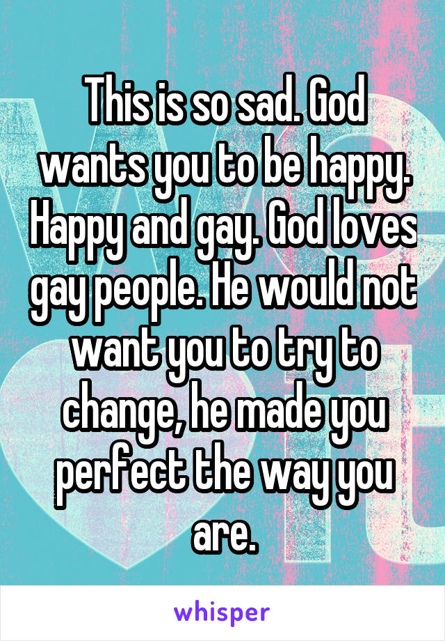 This is so sad. God wants you to be happy. Happy and gay. God loves gay people. He would not want you to try to change, he made you perfect the way you are.