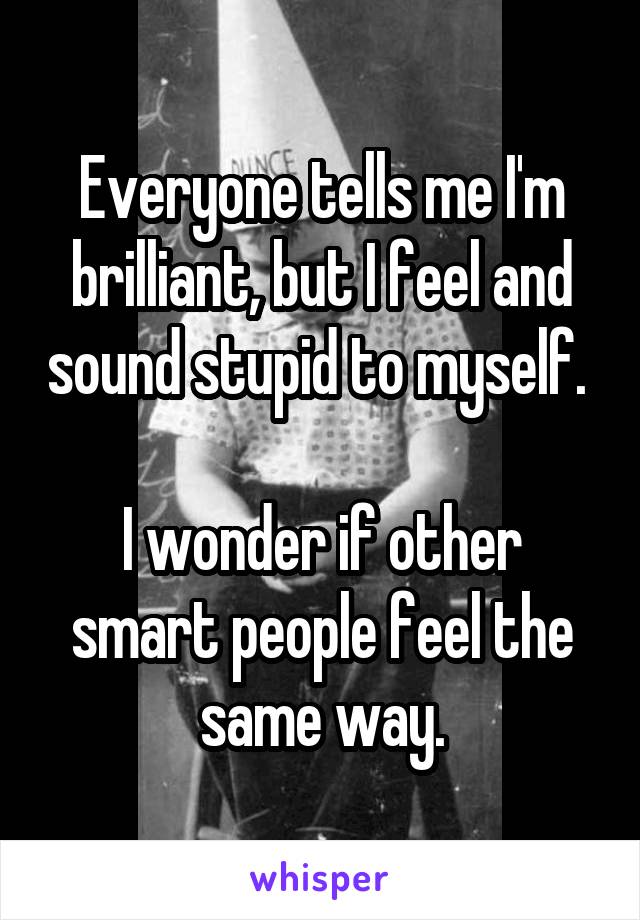 Everyone tells me I'm brilliant, but I feel and sound stupid to myself. 

I wonder if other smart people feel the same way.
