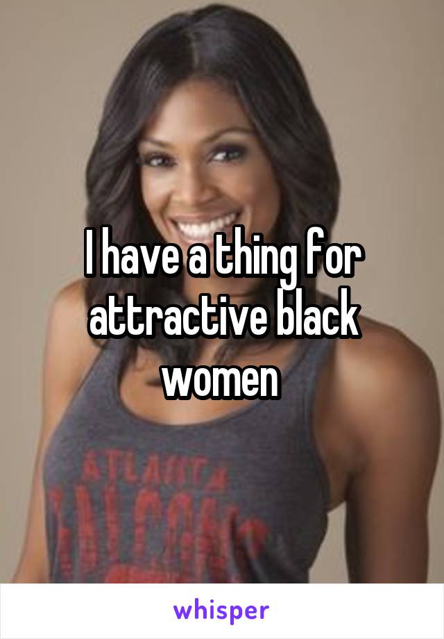 I have a thing for attractive black women 