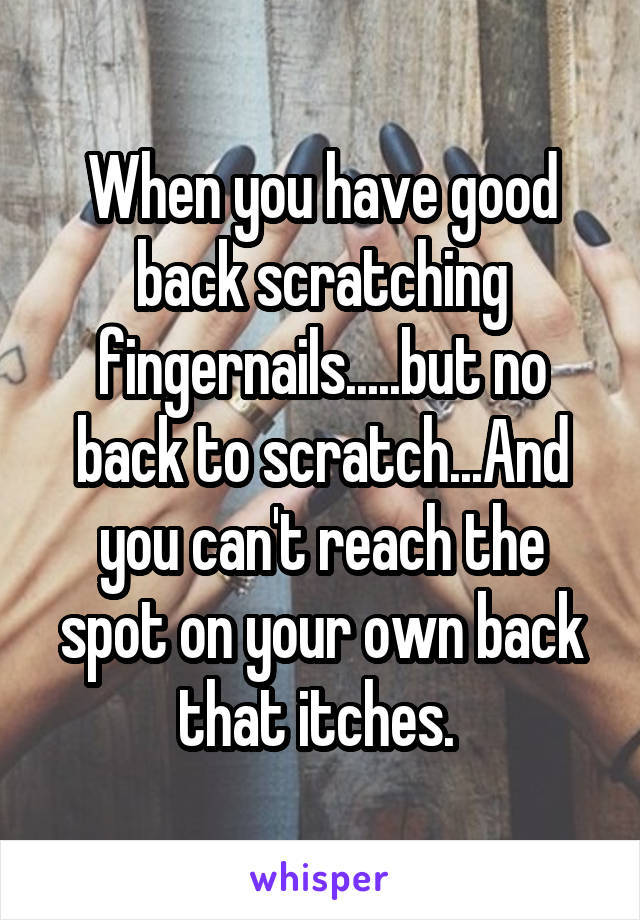 When you have good back scratching fingernails.....but no back to scratch...And you can't reach the spot on your own back that itches. 