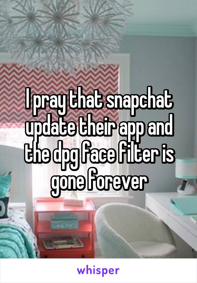 I pray that snapchat update their app and the dpg face filter is gone forever
