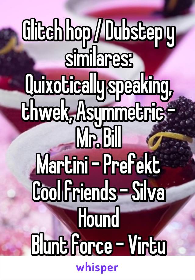 Glitch hop / Dubstep y similares:
Quixotically speaking, thwek, Asymmetric - Mr. Bill
Martini - Prefekt
Cool friends - Silva Hound
Blunt force - Virtu