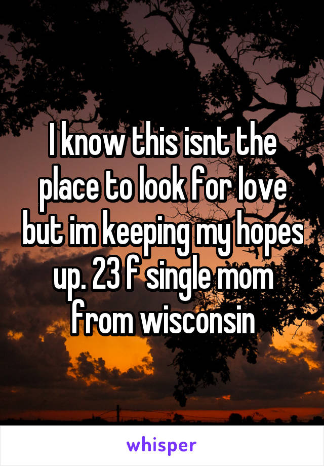 I know this isnt the place to look for love but im keeping my hopes up. 23 f single mom from wisconsin