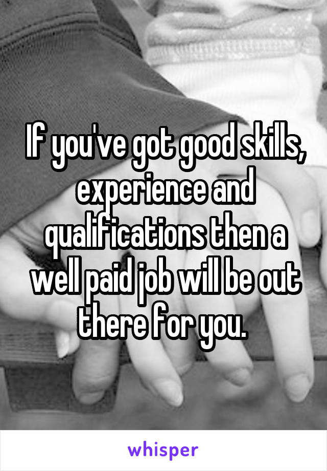 If you've got good skills, experience and qualifications then a well paid job will be out there for you. 
