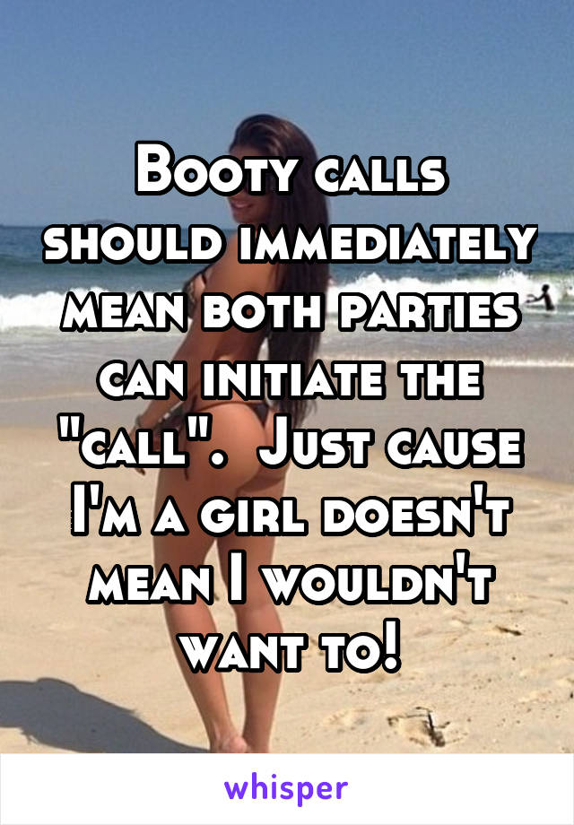 Booty calls should immediately mean both parties can initiate the "call".  Just cause I'm a girl doesn't mean I wouldn't want to!