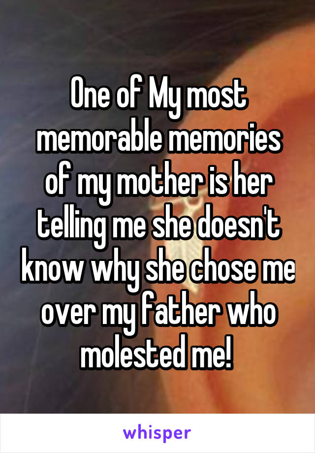 One of My most memorable memories of my mother is her telling me she doesn't know why she chose me over my father who molested me! 