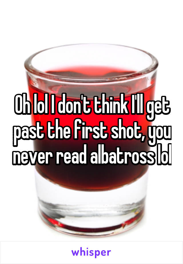 Oh lol I don't think I'll get past the first shot, you never read albatross lol
