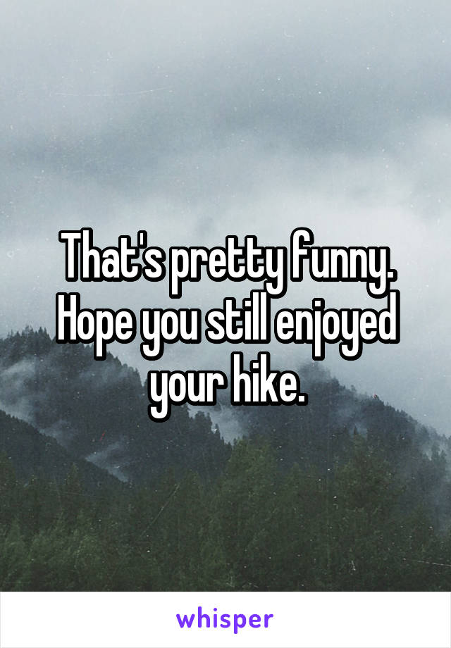 That's pretty funny. Hope you still enjoyed your hike.