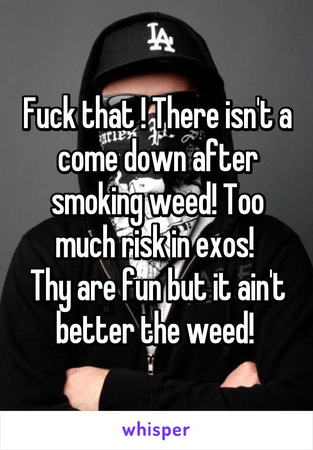 Fuck that ! There isn't a come down after smoking weed! Too much risk in exos! 
Thy are fun but it ain't better the weed! 
