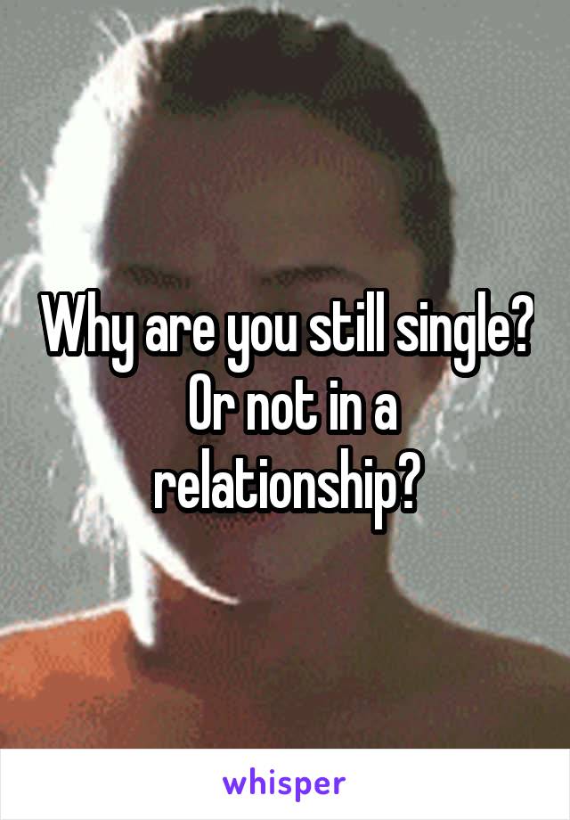 Why are you still single?  Or not in a relationship?
