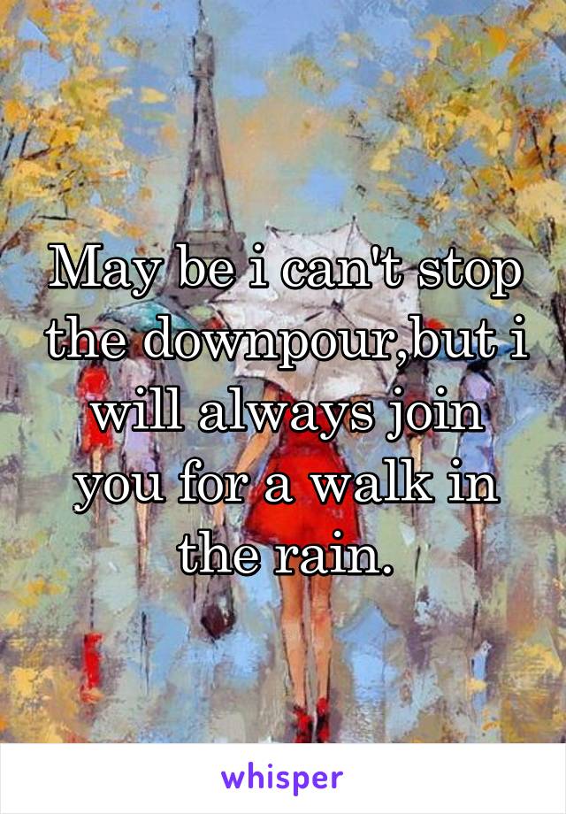 May be i can't stop the downpour,but i will always join you for a walk in the rain.