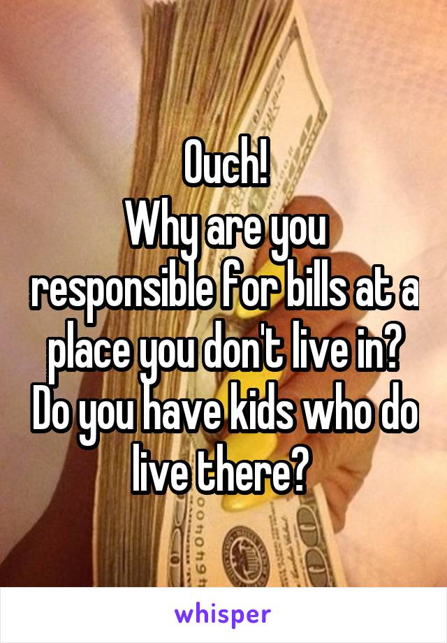 Ouch!
Why are you responsible for bills at a place you don't live in? Do you have kids who do live there? 