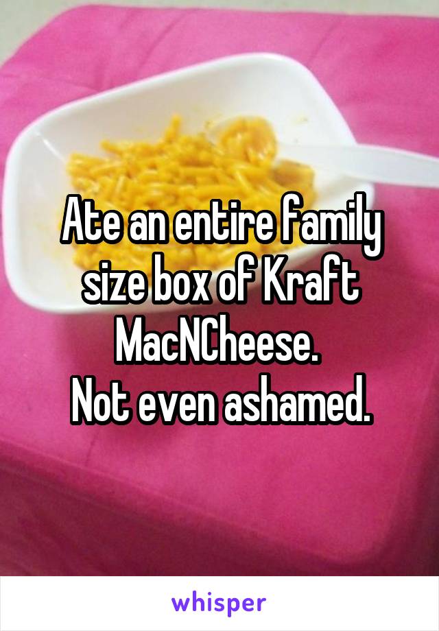 Ate an entire family size box of Kraft MacNCheese. 
Not even ashamed.