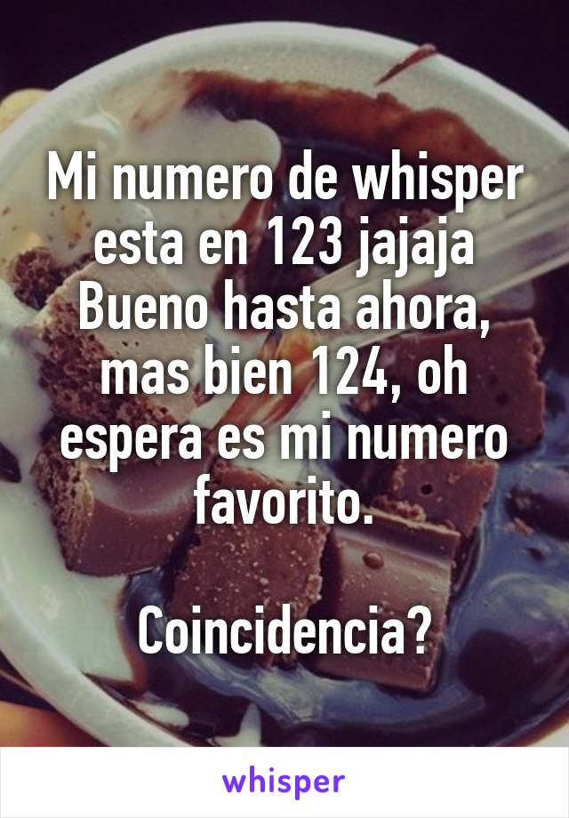 Mi numero de whisper esta en 123 jajaja
Bueno hasta ahora, mas bien 124, oh espera es mi numero favorito.

Coincidencia?