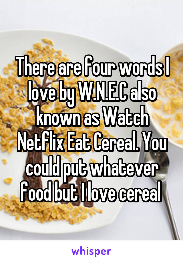 There are four words I love by W.N.E.C also known as Watch Netflix Eat Cereal. You could put whatever food but I love cereal 