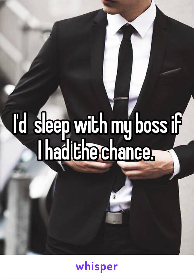 I'd  sleep with my boss if I had the chance. 