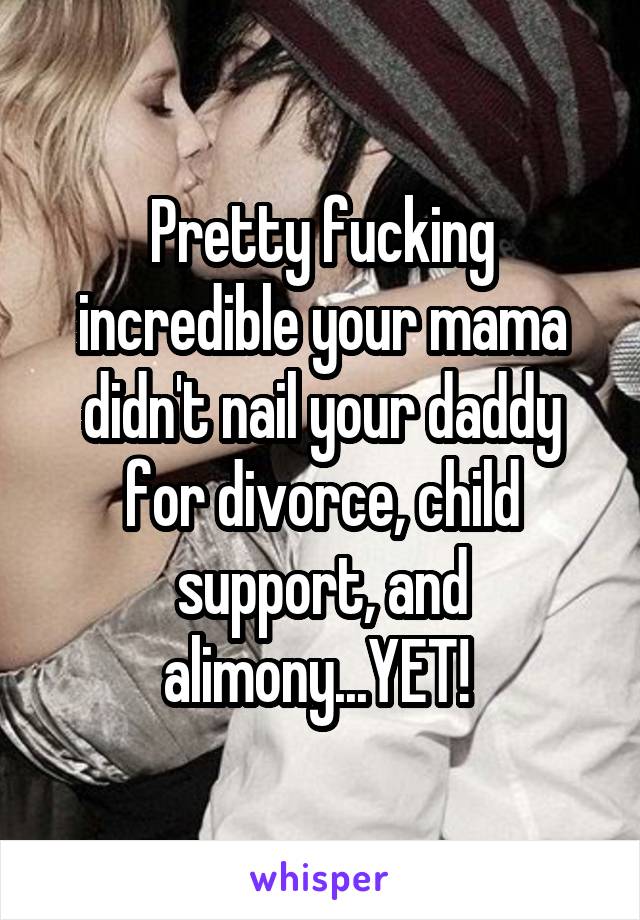 Pretty fucking incredible your mama didn't nail your daddy for divorce, child support, and alimony...YET! 