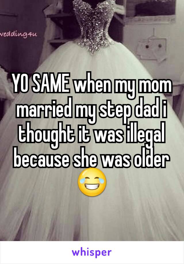 YO SAME when my mom married my step dad i thought it was illegal because she was older 😂