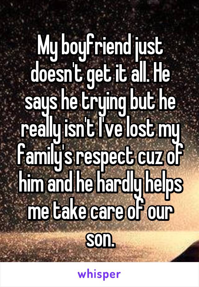 My boyfriend just doesn't get it all. He says he trying but he really isn't I've lost my family's respect cuz of him and he hardly helps me take care of our son.