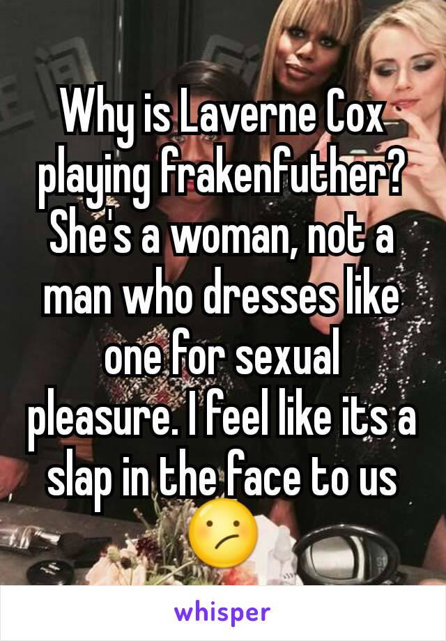 Why is Laverne Cox playing frakenfuther? She's a woman, not a man who dresses like one for sexual pleasure. I feel like its a slap in the face to us 😕