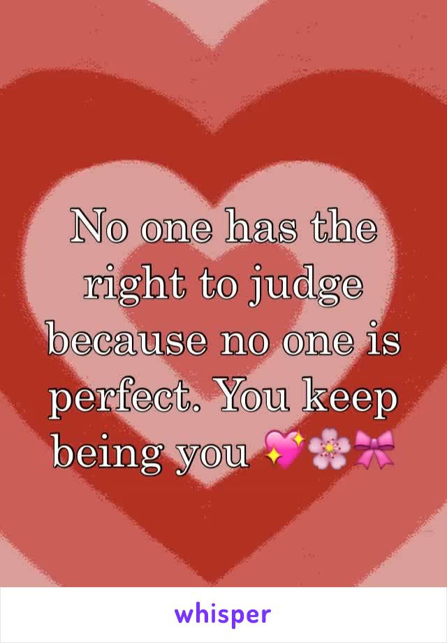 No one has the right to judge because no one is perfect. You keep being you 💖🌸🎀