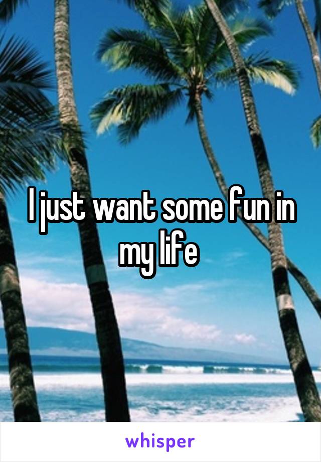 I just want some fun in my life 