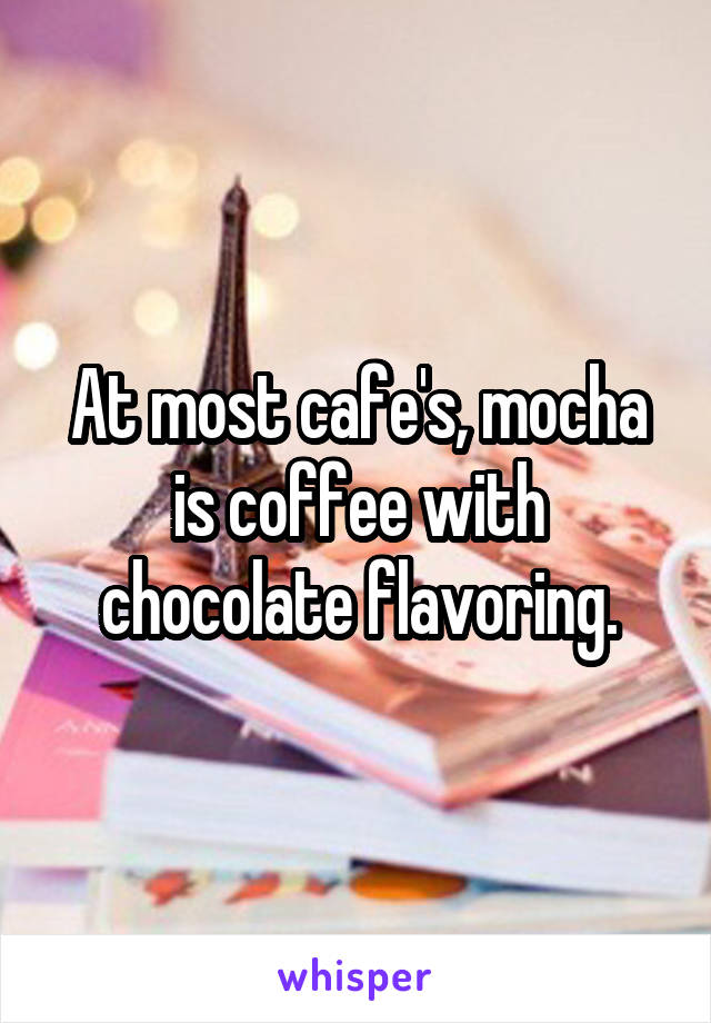 At most cafe's, mocha is coffee with chocolate flavoring.