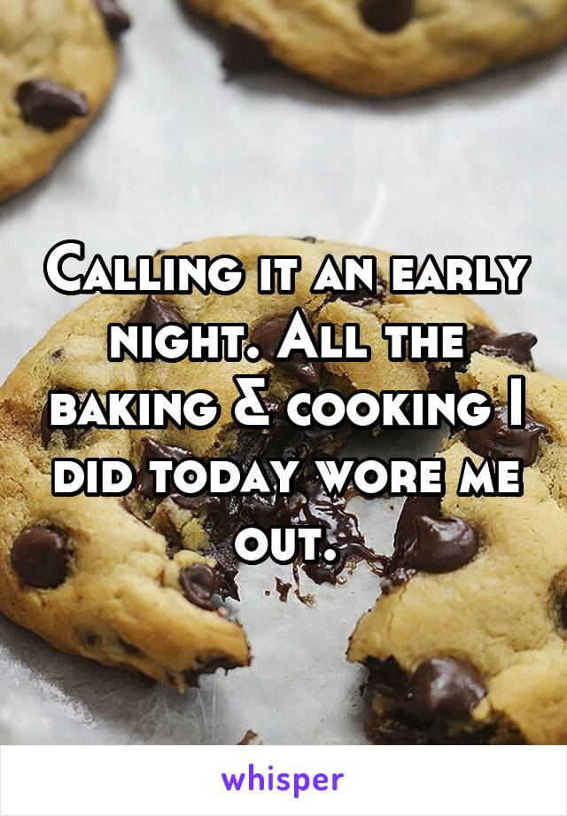 Calling it an early night. All the baking & cooking I did today wore me out.