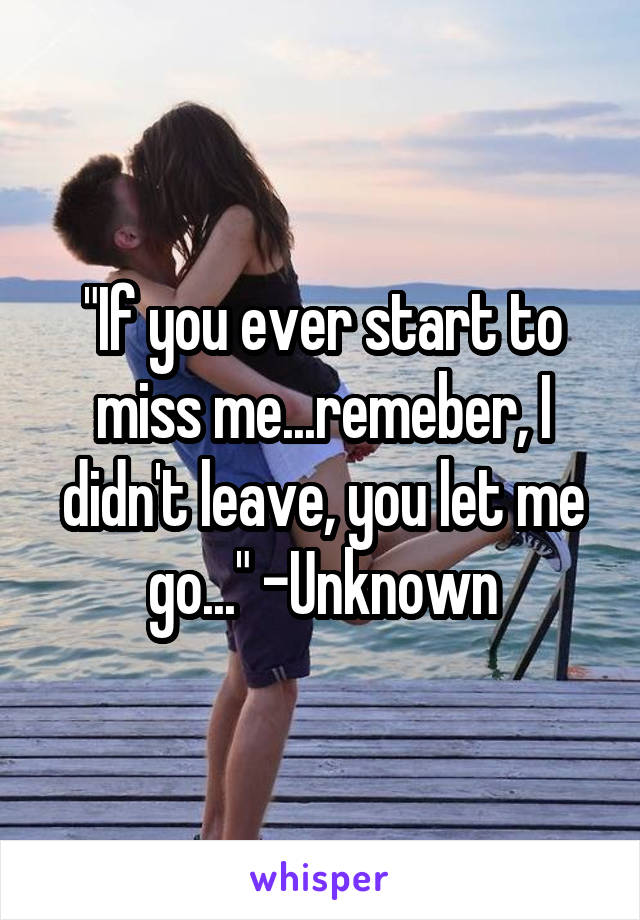 "If you ever start to miss me...remeber, I didn't leave, you let me go..." -Unknown