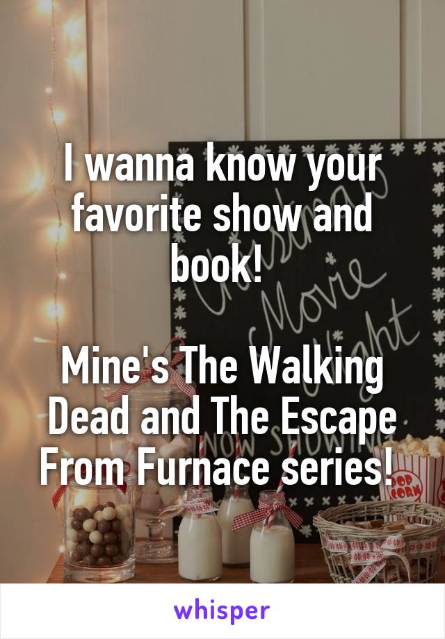 I wanna know your favorite show and book! 

Mine's The Walking Dead and The Escape From Furnace series! 