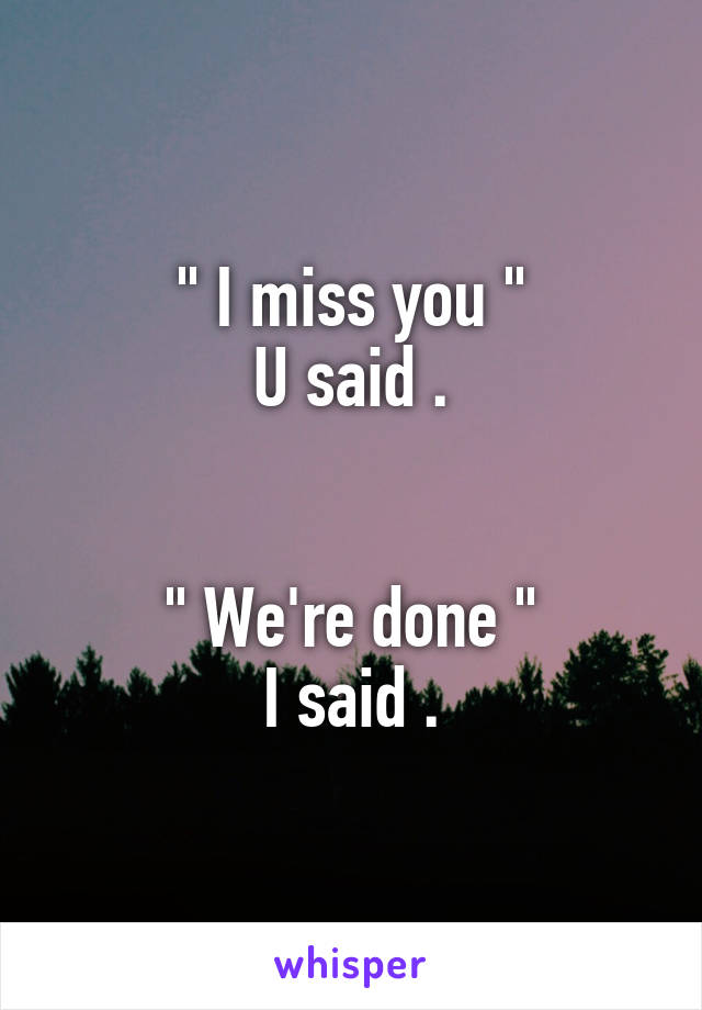" I miss you "
U said .


" We're done "
I said .
