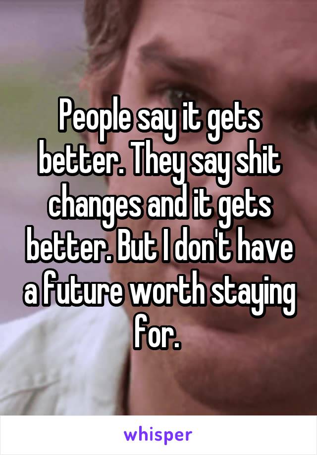 People say it gets better. They say shit changes and it gets better. But I don't have a future worth staying for. 