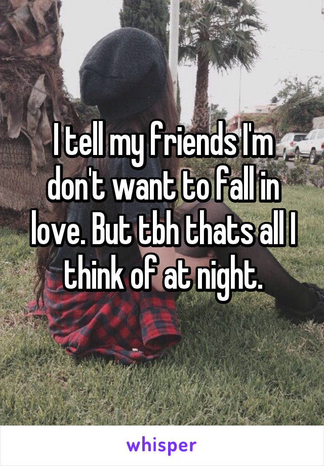 I tell my friends I'm don't want to fall in love. But tbh thats all I think of at night.
