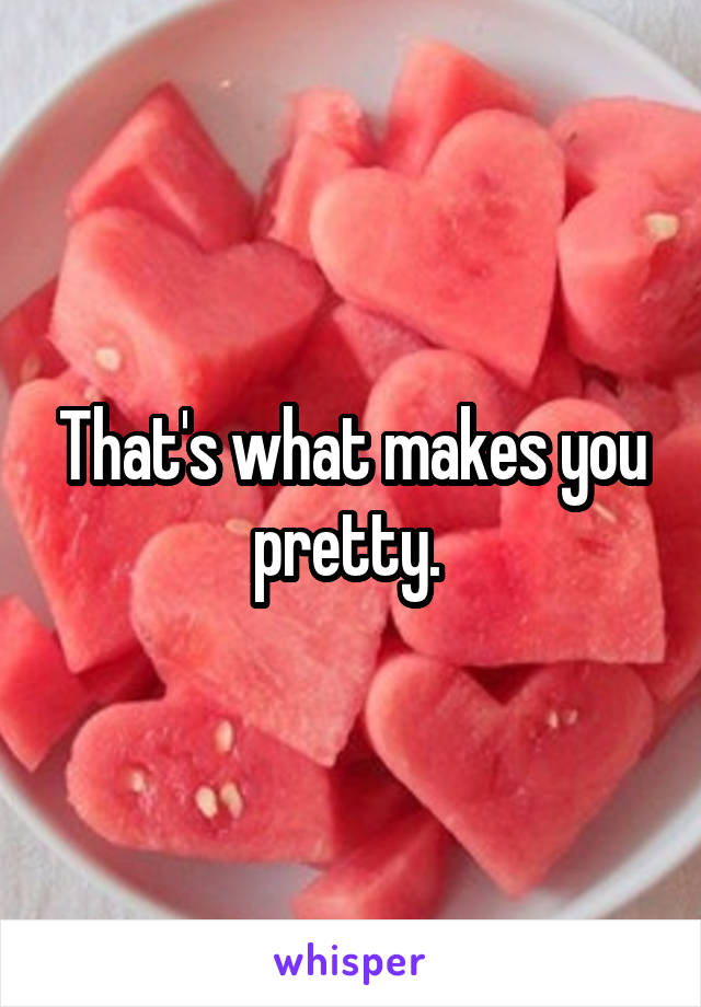 That's what makes you pretty. 