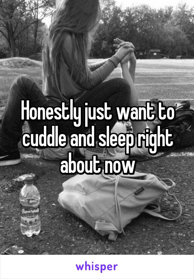 Honestly just want to cuddle and sleep right about now
