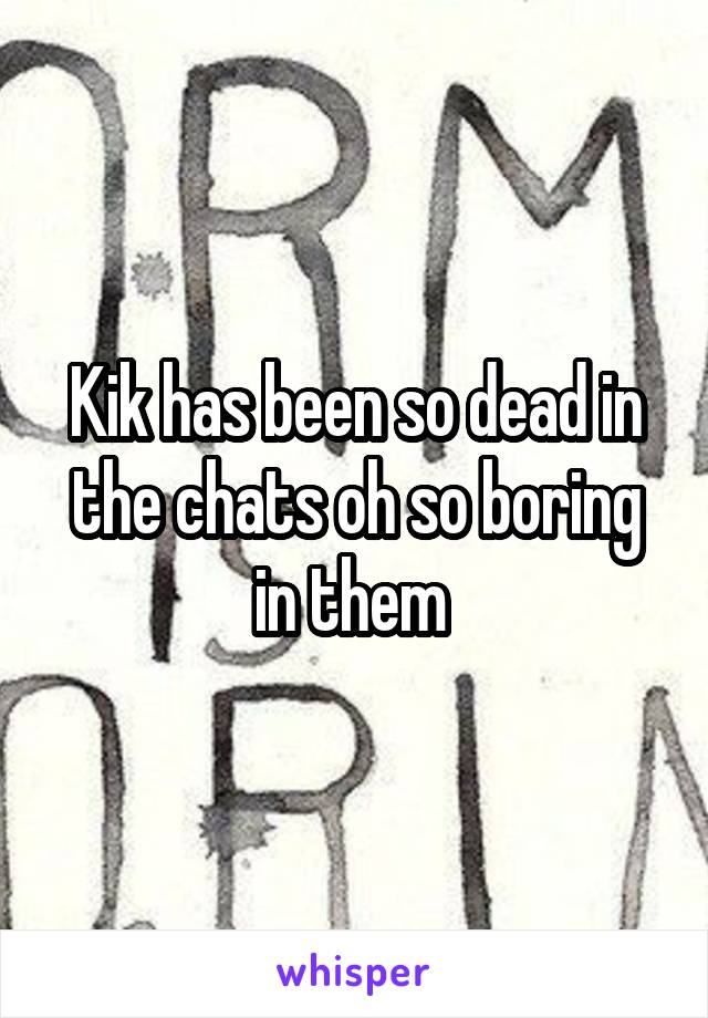 Kik has been so dead in the chats oh so boring in them 
