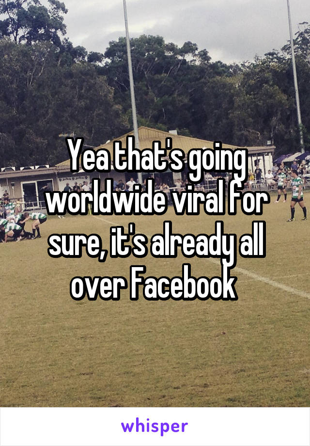 Yea that's going worldwide viral for sure, it's already all over Facebook 