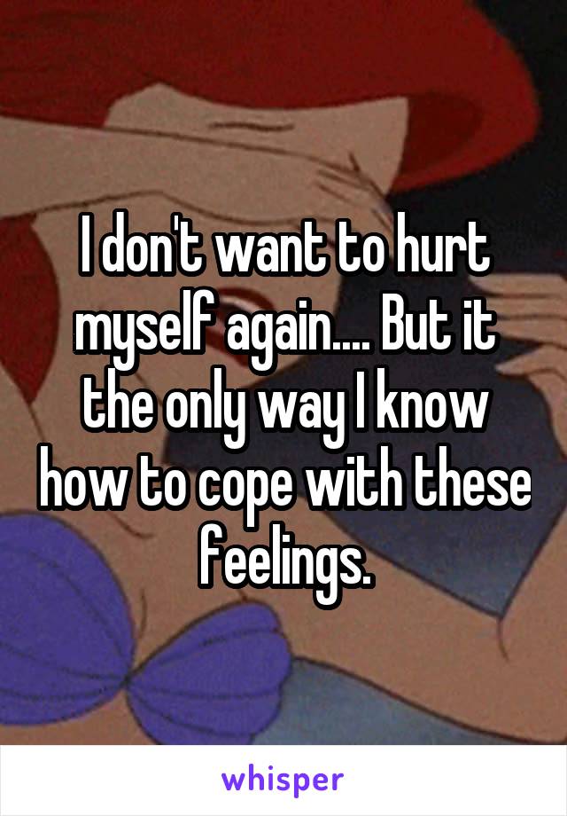 I don't want to hurt myself again.... But it the only way I know how to cope with these feelings.