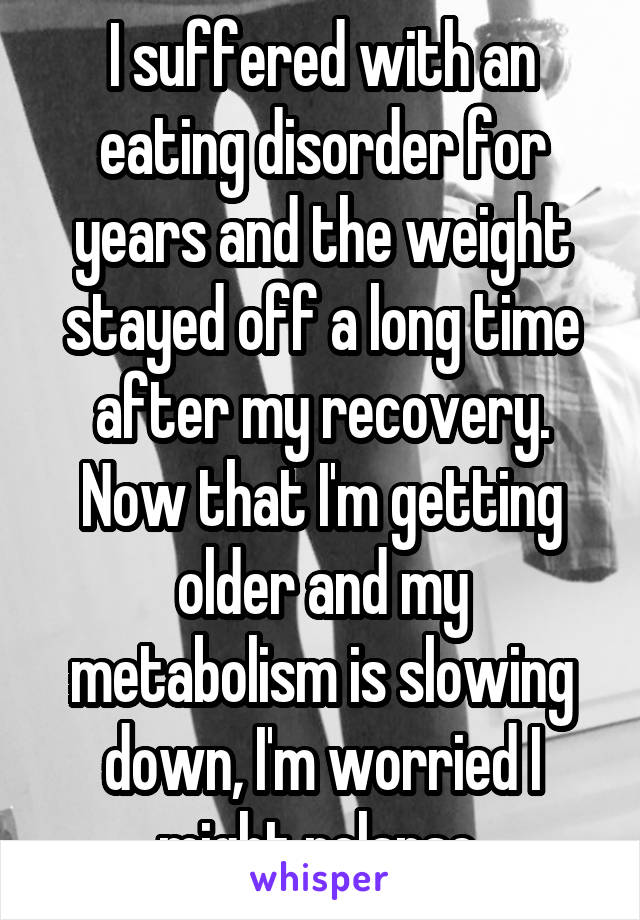 I suffered with an eating disorder for years and the weight stayed off a long time after my recovery. Now that I'm getting older and my metabolism is slowing down, I'm worried I might relapse 