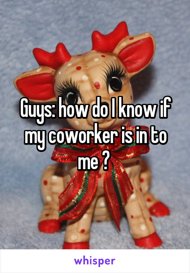 Guys: how do I know if my coworker is in to me ? 