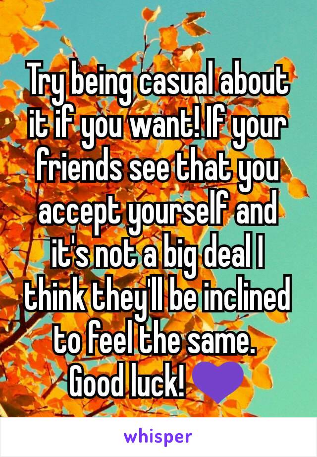 Try being casual about it if you want! If your friends see that you accept yourself and it's not a big deal I think they'll be inclined to feel the same. 
Good luck! 💜