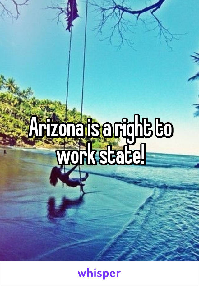 Arizona is a right to work state!